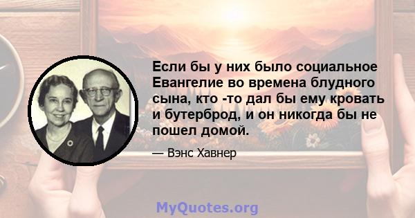 Если бы у них было социальное Евангелие во времена блудного сына, кто -то дал бы ему кровать и бутерброд, и он никогда бы не пошел домой.