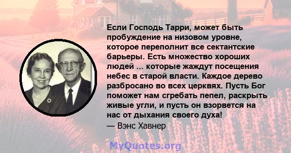 Если Господь Тарри, может быть пробуждение на низовом уровне, которое переполнит все сектантские барьеры. Есть множество хороших людей ... которые жаждут посещения небес в старой власти. Каждое дерево разбросано во всех 