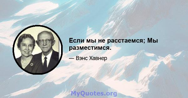 Если мы не расстаемся; Мы разместимся.