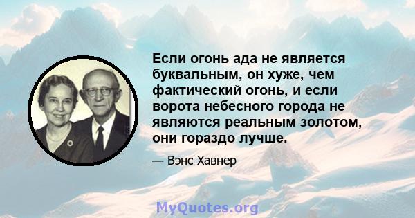 Если огонь ада не является буквальным, он хуже, чем фактический огонь, и если ворота небесного города не являются реальным золотом, они гораздо лучше.