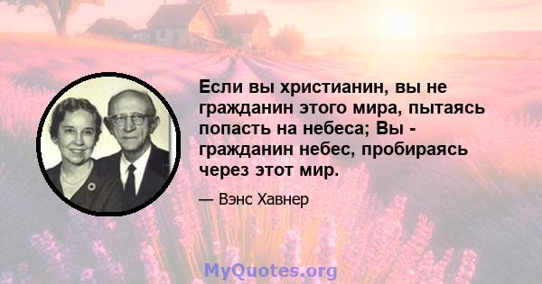 Если вы христианин, вы не гражданин этого мира, пытаясь попасть на небеса; Вы - гражданин небес, пробираясь через этот мир.