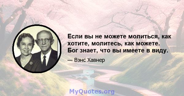 Если вы не можете молиться, как хотите, молитесь, как можете. Бог знает, что вы имеете в виду.