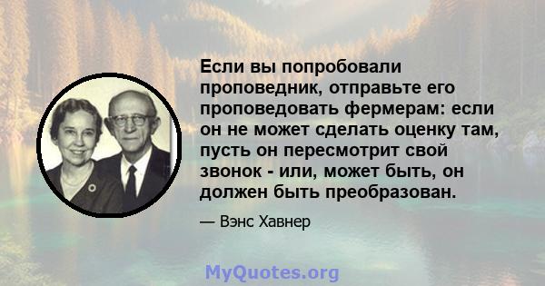 Если вы попробовали проповедник, отправьте его проповедовать фермерам: если он не может сделать оценку там, пусть он пересмотрит свой звонок - или, может быть, он должен быть преобразован.