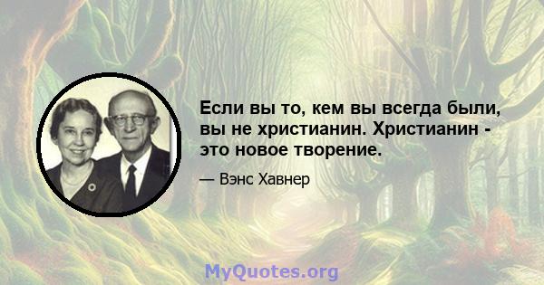 Если вы то, кем вы всегда были, вы не христианин. Христианин - это новое творение.