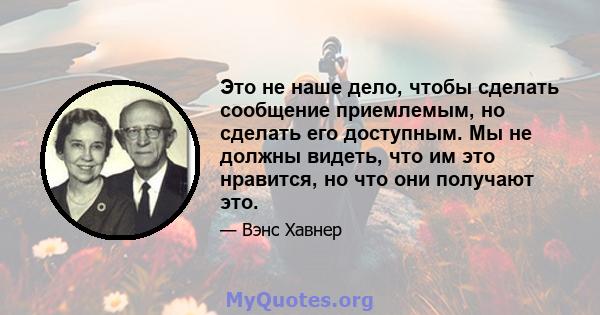 Это не наше дело, чтобы сделать сообщение приемлемым, но сделать его доступным. Мы не должны видеть, что им это нравится, но что они получают это.