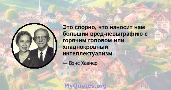 Это спорно, что наносит нам больший вред-невыграфию с горячим головом или хладнокровный интеллектуализм.