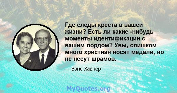 Где следы креста в вашей жизни? Есть ли какие -нибудь моменты идентификации с вашим лордом? Увы, слишком много христиан носят медали, но не несут шрамов.