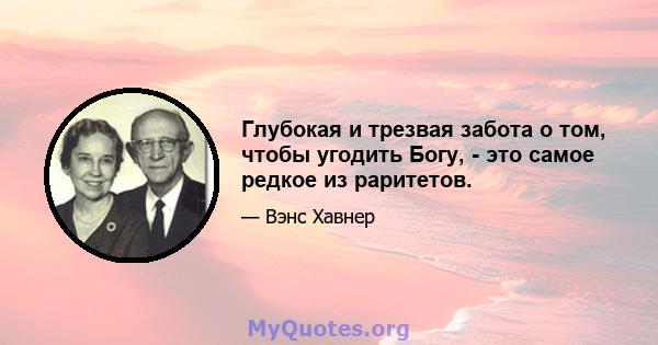 Глубокая и трезвая забота о том, чтобы угодить Богу, - это самое редкое из раритетов.