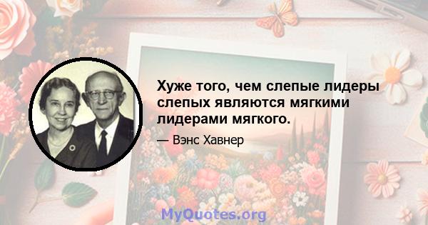 Хуже того, чем слепые лидеры слепых являются мягкими лидерами мягкого.