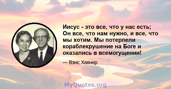 Иисус - это все, что у нас есть; Он все, что нам нужно, и все, что мы хотим. Мы потерпели кораблекрушение на Боге и оказались в всемогущении!