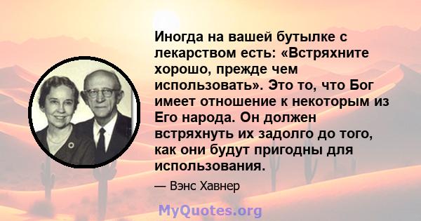 Иногда на вашей бутылке с лекарством есть: «Встряхните хорошо, прежде чем использовать». Это то, что Бог имеет отношение к некоторым из Его народа. Он должен встряхнуть их задолго до того, как они будут пригодны для