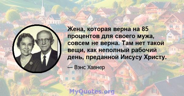 Жена, которая верна на 85 процентов для своего мужа, совсем не верна. Там нет такой вещи, как неполный рабочий день, преданной Иисусу Христу.