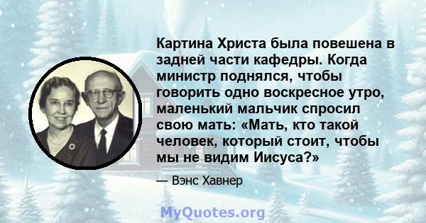 Картина Христа была повешена в задней части кафедры. Когда министр поднялся, чтобы говорить одно воскресное утро, маленький мальчик спросил свою мать: «Мать, кто такой человек, который стоит, чтобы мы не видим Иисуса?»