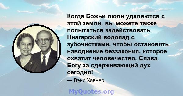 Когда Божьи люди удаляются с этой земли, вы можете также попытаться задействовать Ниагарский водопад с зубочистками, чтобы остановить наводнение беззакония, которое охватит человечество. Слава Богу за сдерживающий дух