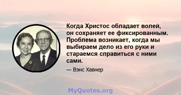 Когда Христос обладает волей, он сохраняет ее фиксированным. Проблема возникает, когда мы выбираем дело из его руки и стараемся справиться с ними сами.