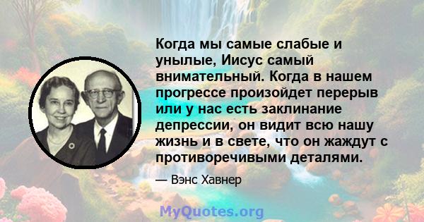 Когда мы самые слабые и унылые, Иисус самый внимательный. Когда в нашем прогрессе произойдет перерыв или у нас есть заклинание депрессии, он видит всю нашу жизнь и в свете, что он жаждут с противоречивыми деталями.