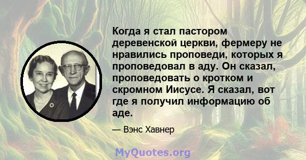 Когда я стал пастором деревенской церкви, фермеру не нравились проповеди, которых я проповедовал в аду. Он сказал, проповедовать о кротком и скромном Иисусе. Я сказал, вот где я получил информацию об аде.