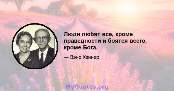 Люди любят все, кроме праведности и боятся всего, кроме Бога.