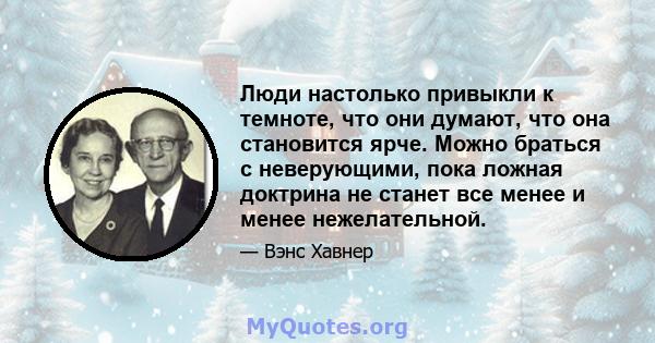 Люди настолько привыкли к темноте, что они думают, что она становится ярче. Можно браться с неверующими, пока ложная доктрина не станет все менее и менее нежелательной.