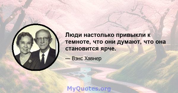 Люди настолько привыкли к темноте, что они думают, что она становится ярче.