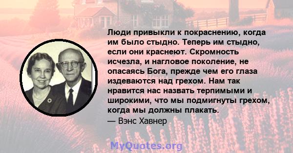 Люди привыкли к покраснению, когда им было стыдно. Теперь им стыдно, если они краснеют. Скромность исчезла, и нагловое поколение, не опасаясь Бога, прежде чем его глаза издеваются над грехом. Нам так нравится нас