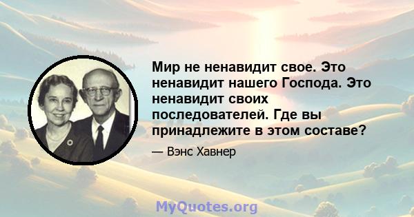 Мир не ненавидит свое. Это ненавидит нашего Господа. Это ненавидит своих последователей. Где вы принадлежите в этом составе?