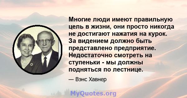 Многие люди имеют правильную цель в жизни, они просто никогда не достигают нажатия на курок. За видением должно быть представлено предприятие. Недостаточно смотреть на ступеньки - мы должны подняться по лестнице.