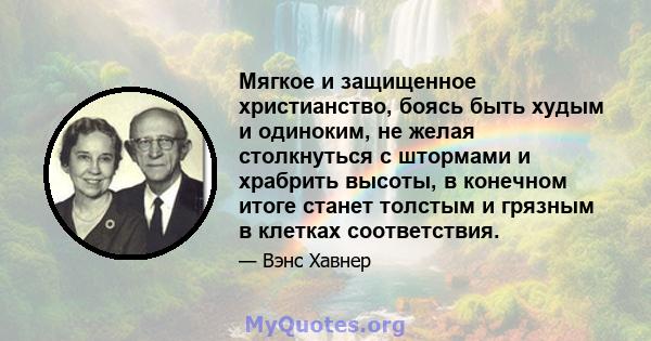 Мягкое и защищенное христианство, боясь быть худым и одиноким, не желая столкнуться с штормами и храбрить высоты, в конечном итоге станет толстым и грязным в клетках соответствия.