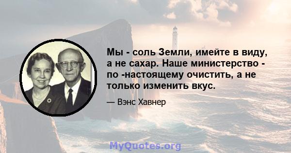 Мы - соль Земли, имейте в виду, а не сахар. Наше министерство - по -настоящему очистить, а не только изменить вкус.