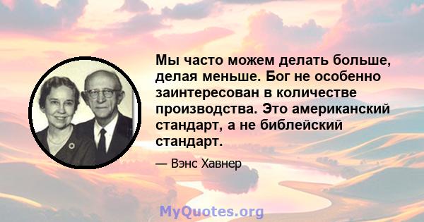 Мы часто можем делать больше, делая меньше. Бог не особенно заинтересован в количестве производства. Это американский стандарт, а не библейский стандарт.