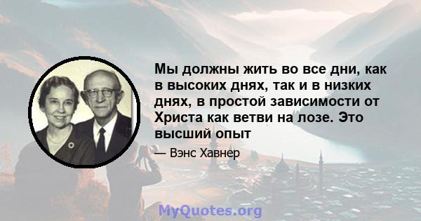 Мы должны жить во все дни, как в высоких днях, так и в низких днях, в простой зависимости от Христа как ветви на лозе. Это высший опыт