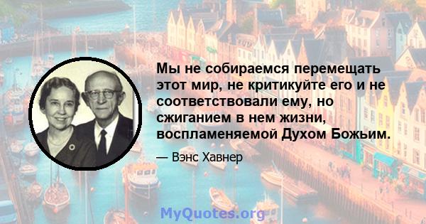 Мы не собираемся перемещать этот мир, не критикуйте его и не соответствовали ему, но сжиганием в нем жизни, воспламеняемой Духом Божьим.