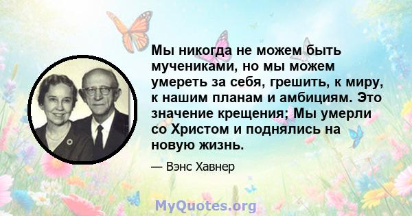 Мы никогда не можем быть мучениками, но мы можем умереть за себя, грешить, к миру, к нашим планам и амбициям. Это значение крещения; Мы умерли со Христом и поднялись на новую жизнь.