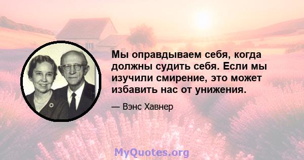 Мы оправдываем себя, когда должны судить себя. Если мы изучили смирение, это может избавить нас от унижения.