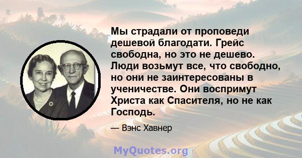 Мы страдали от проповеди дешевой благодати. Грейс свободна, но это не дешево. Люди возьмут все, что свободно, но они не заинтересованы в ученичестве. Они воспримут Христа как Спасителя, но не как Господь.