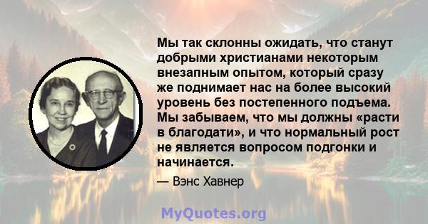 Мы так склонны ожидать, что станут добрыми христианами некоторым внезапным опытом, который сразу же поднимает нас на более высокий уровень без постепенного подъема. Мы забываем, что мы должны «расти в благодати», и что