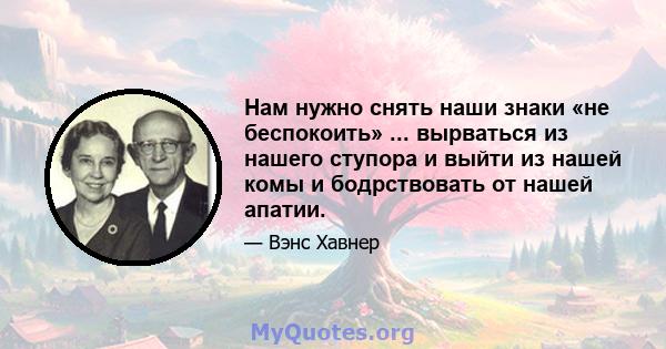 Нам нужно снять наши знаки «не беспокоить» ... вырваться из нашего ступора и выйти из нашей комы и бодрствовать от нашей апатии.