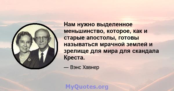 Нам нужно выделенное меньшинство, которое, как и старые апостолы, готовы называться мрачной землей и зрелище для мира для скандала Креста.