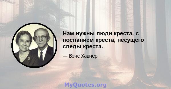 Нам нужны люди креста, с посланием креста, несущего следы креста.