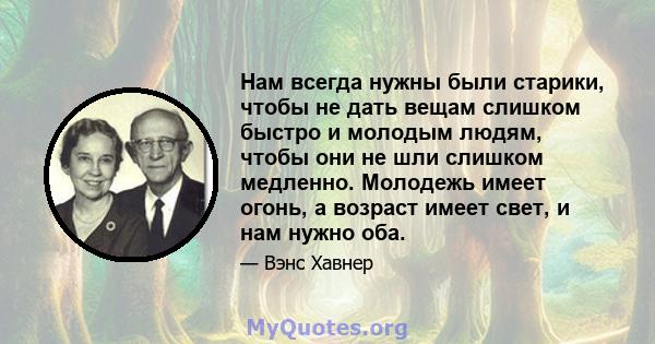 Нам всегда нужны были старики, чтобы не дать вещам слишком быстро и молодым людям, чтобы они не шли слишком медленно. Молодежь имеет огонь, а возраст имеет свет, и нам нужно оба.