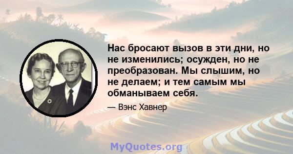 Нас бросают вызов в эти дни, но не изменились; осужден, но не преобразован. Мы слышим, но не делаем; и тем самым мы обманываем себя.