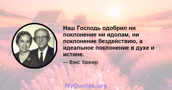 Наш Господь одобрил ни поклонение ни идолам, ни поклонение бездействию, а идеальное поклонение в духе и истине.