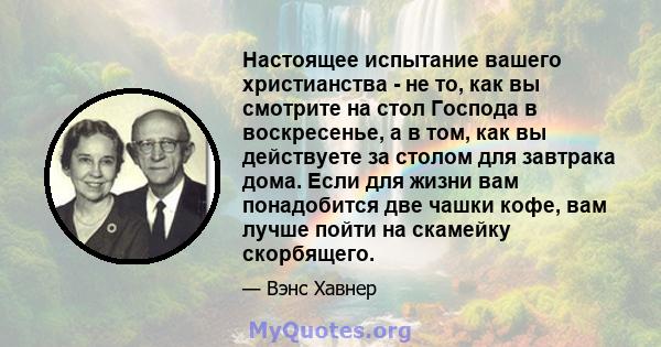 Настоящее испытание вашего христианства - не то, как вы смотрите на стол Господа в воскресенье, а в том, как вы действуете за столом для завтрака дома. Если для жизни вам понадобится две чашки кофе, вам лучше пойти на