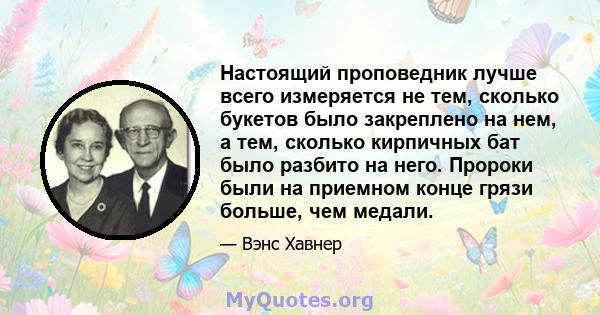 Настоящий проповедник лучше всего измеряется не тем, сколько букетов было закреплено на нем, а тем, сколько кирпичных бат было разбито на него. Пророки были на приемном конце грязи больше, чем медали.