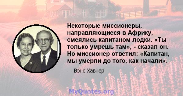 Некоторые миссионеры, направляющиеся в Африку, смеялись капитаном лодки. «Ты только умрешь там», - сказал он. Но миссионер ответил: «Капитан, мы умерли до того, как начали».