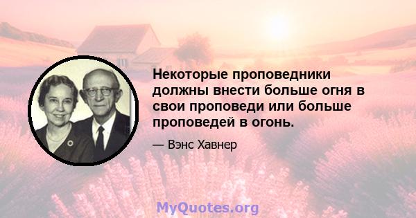 Некоторые проповедники должны внести больше огня в свои проповеди или больше проповедей в огонь.