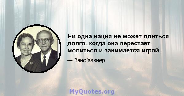 Ни одна нация не может длиться долго, когда она перестает молиться и занимается игрой.