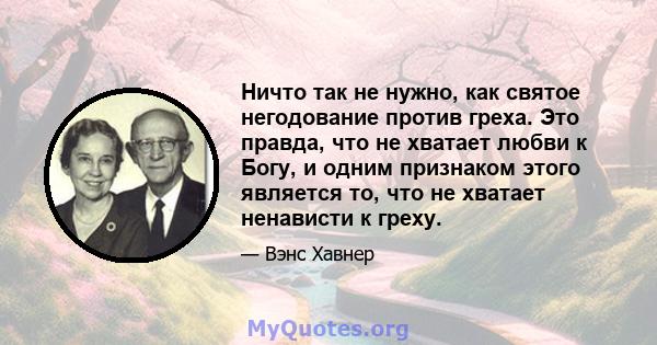 Ничто так не нужно, как святое негодование против греха. Это правда, что не хватает любви к Богу, и одним признаком этого является то, что не хватает ненависти к греху.