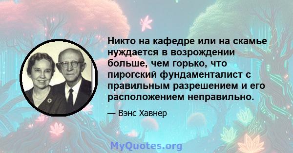 Никто на кафедре или на скамье нуждается в возрождении больше, чем горько, что пирогский фундаменталист с правильным разрешением и его расположением неправильно.