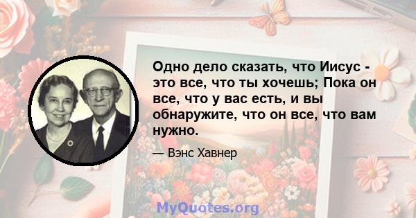 Одно дело сказать, что Иисус - это все, что ты хочешь; Пока он все, что у вас есть, и вы обнаружите, что он все, что вам нужно.